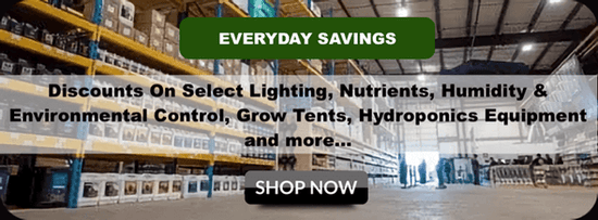 Everyday Savings.  Discounts and Sales On Select Grow Lights, Media, Humidifiers, Environmental Controllers, Grow Tents, Nutrients, Hydroponics Equipment and more...